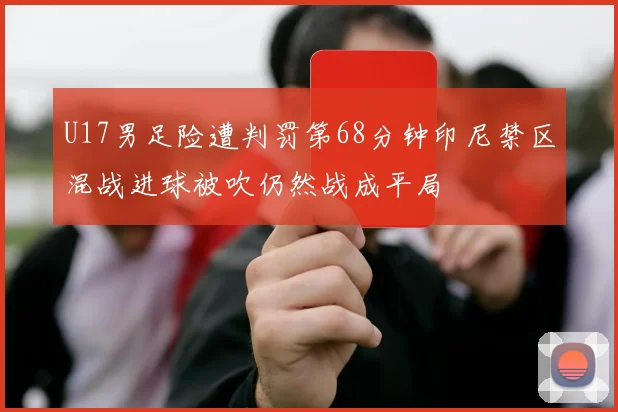 U17男足险遭判罚第68分钟印尼禁区混战进球被吹仍然战成平局
