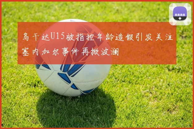 乌干达U15被指控年龄造假引发关注塞内加尔事件再掀波澜