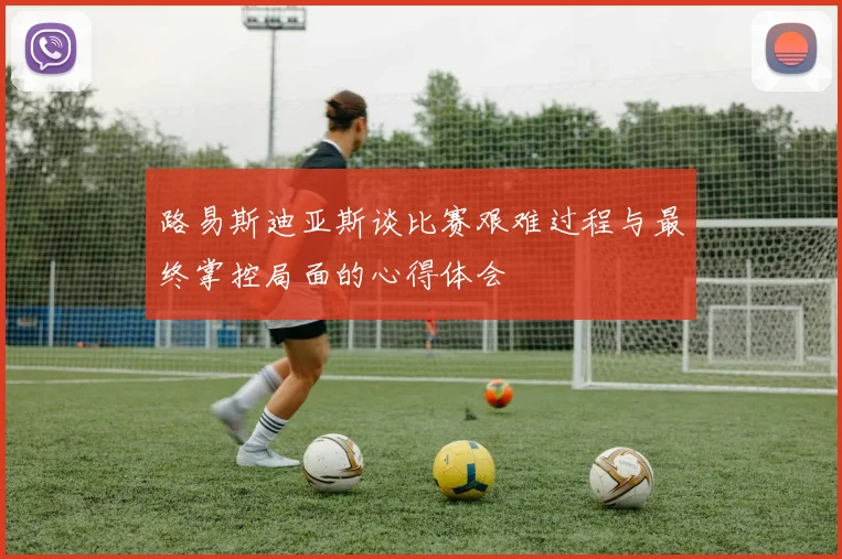 路易斯迪亚斯谈比赛艰难过程与最终掌控局面的心得体会