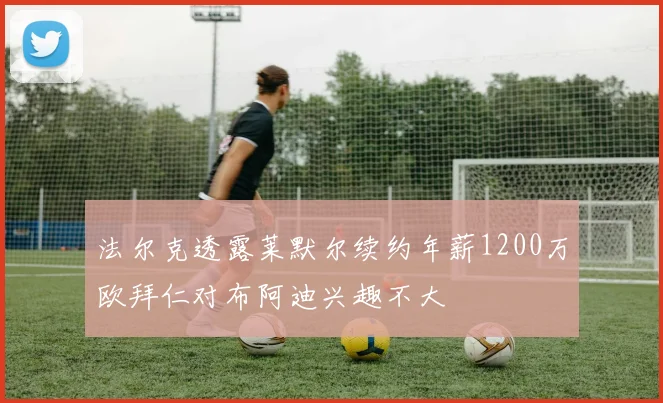法尔克透露莱默尔续约年薪1200万欧拜仁对布阿迪兴趣不大