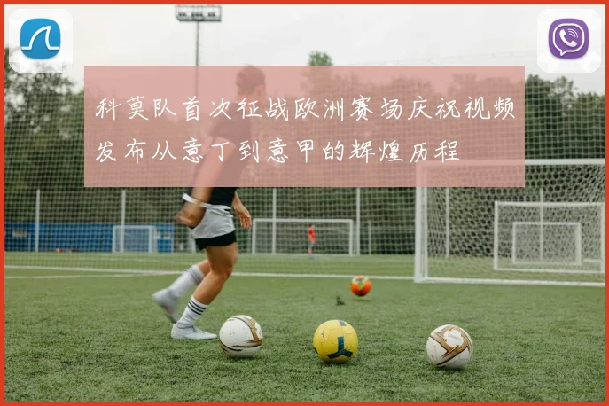 科莫队首次征战欧洲赛场庆祝视频发布从意丁到意甲的辉煌历程