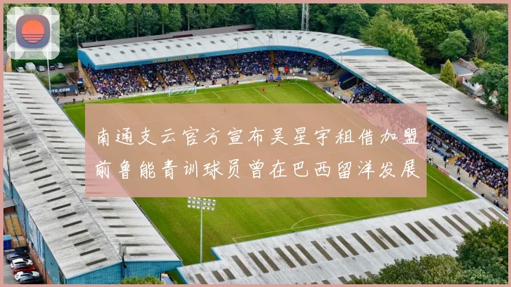 南通支云官方宣布吴星宇租借加盟前鲁能青训球员曾在巴西留洋发展