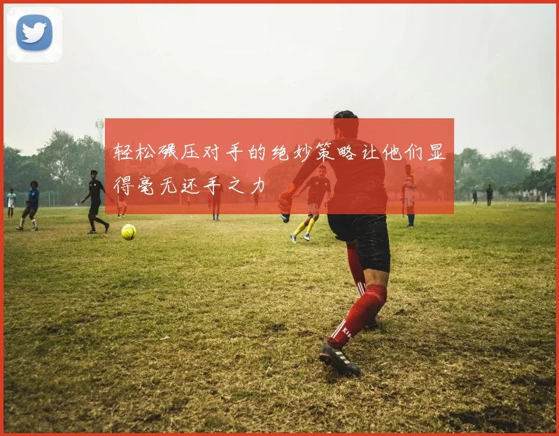 轻松碾压对手的绝妙策略让他们显得毫无还手之力