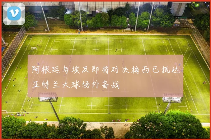 阿根廷与埃及即将对决梅西已抵达亚特兰大球场外备战