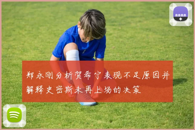 郑永刚分析贺希宁表现不足原因并解释史密斯未再上场的决策