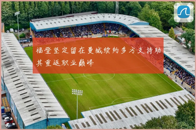 福登坚定留在曼城续约多方支持助其重返职业巅峰
