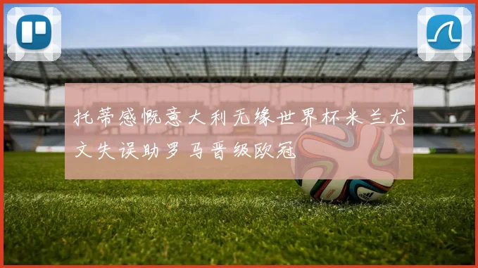 托蒂感慨意大利无缘世界杯米兰尤文失误助罗马晋级欧冠