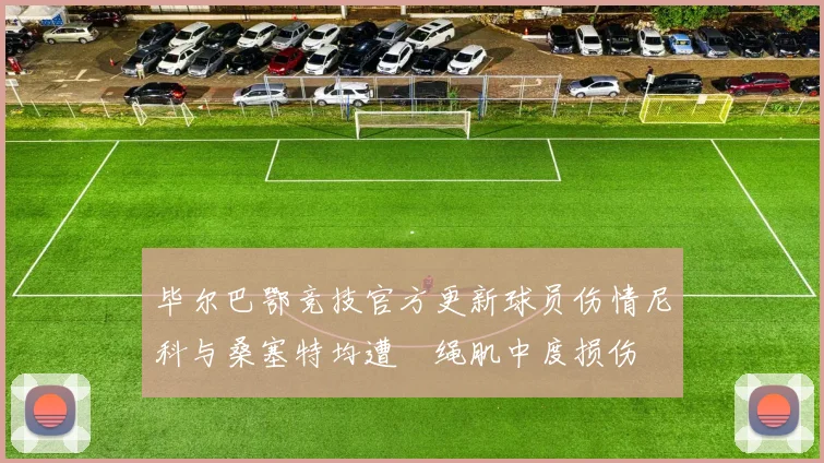 毕尔巴鄂竞技官方更新球员伤情尼科与桑塞特均遭腘绳肌中度损伤
