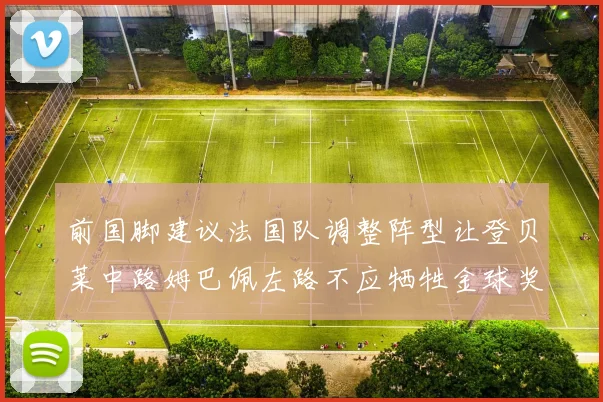 前国脚建议法国队调整阵型让登贝莱中路姆巴佩左路不应牺牲金球奖得主