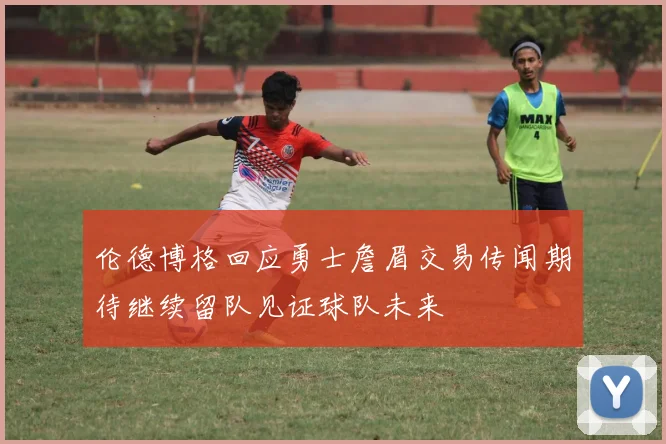 伦德博格回应勇士詹眉交易传闻期待继续留队见证球队未来