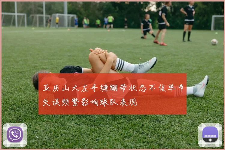 亚历山大左手缠绷带状态不佳单节失误频繁影响球队表现