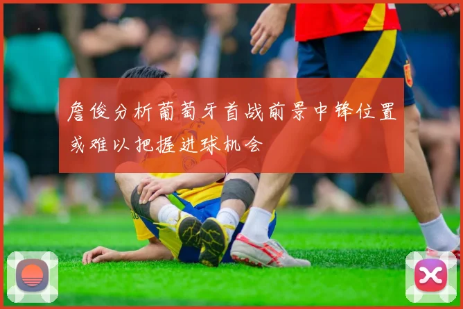詹俊分析葡萄牙首战前景中锋位置或难以把握进球机会