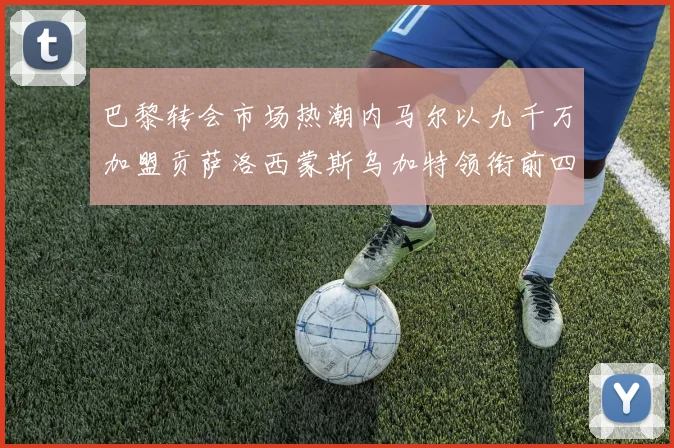 巴黎转会市场热潮内马尔以九千万加盟贡萨洛西蒙斯乌加特领衔前四
