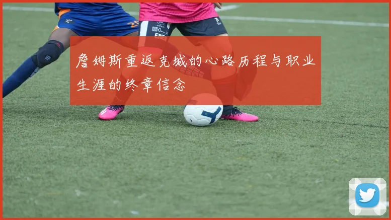 詹姆斯重返克城的心路历程与职业生涯的终章信念