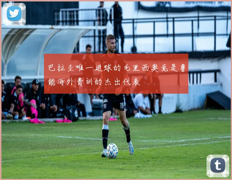 巴拉圭唯一进球的毛里西奥竟是鲁能海外青训的杰出代表