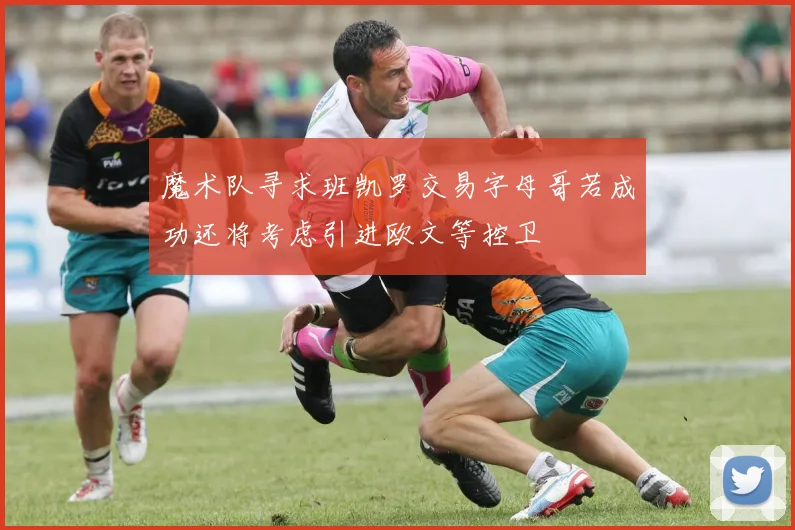 魔术队寻求班凯罗交易字母哥若成功还将考虑引进欧文等控卫