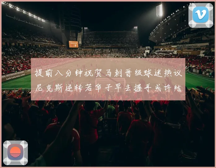 提前八分钟祝贺马刺晋级球迷热议尼克斯逆转若华子早去握手或许结果不同