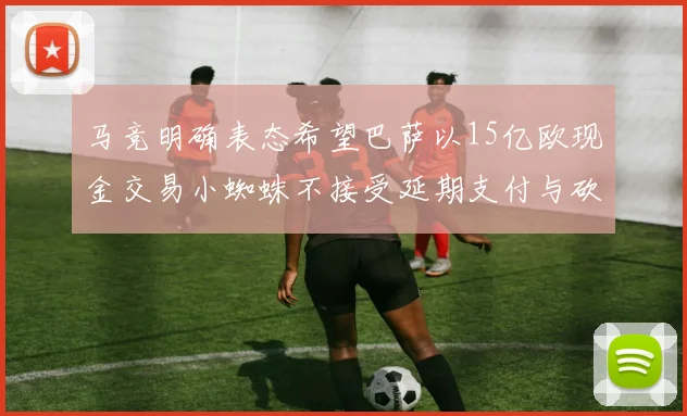 马竞明确表态希望巴萨以15亿欧现金交易小蜘蛛不接受延期支付与砍价