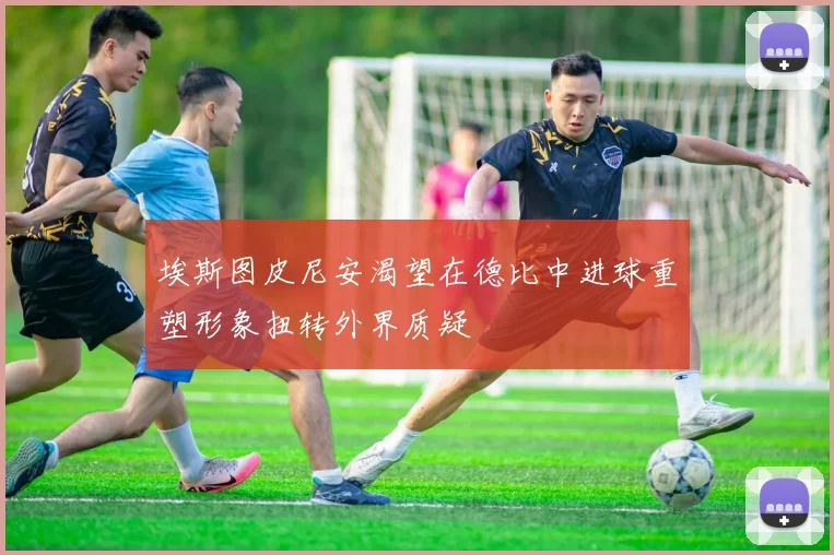 埃斯图皮尼安渴望在德比中进球重塑形象扭转外界质疑