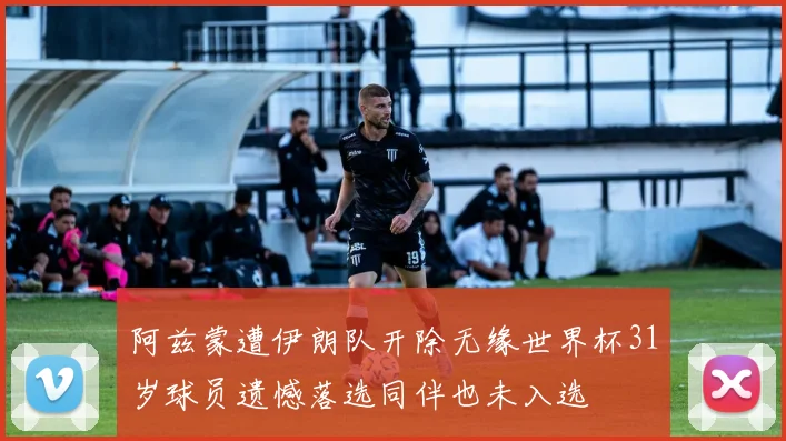 阿兹蒙遭伊朗队开除无缘世界杯31岁球员遗憾落选同伴也未入选