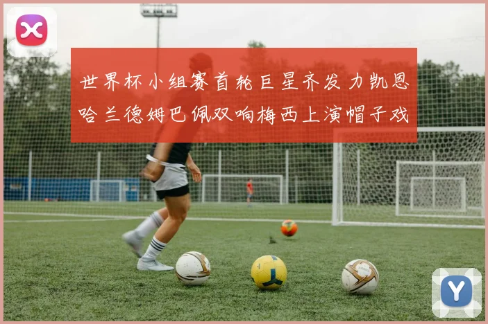 世界杯小组赛首轮巨星齐发力凯恩哈兰德姆巴佩双响梅西上演帽子戏法