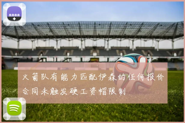 火箭队有能力匹配伊森的任何报价合同未触发硬工资帽限制