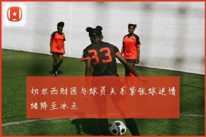 切尔西财团与球员关系紧张球迷情绪降至冰点