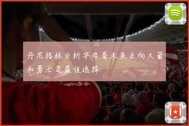 丹尼格林分析字母哥未来去向火箭和勇士是最佳选择