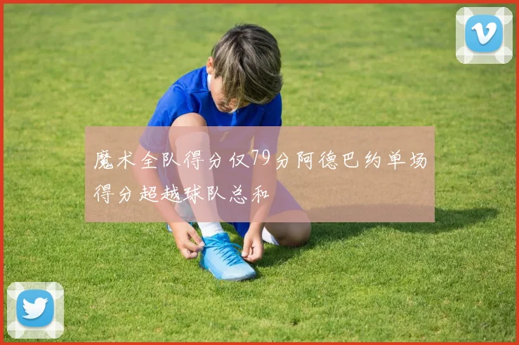 魔术全队得分仅79分阿德巴约单场得分超越球队总和