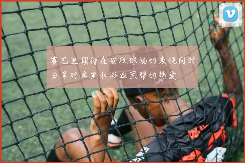 赛巴里期待在安联球场的表现同时分享对库里和浴血黑帮的热爱