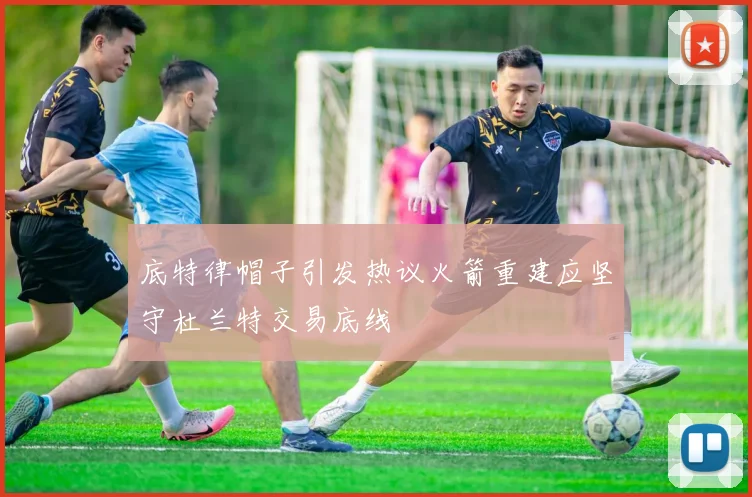 底特律帽子引发热议火箭重建应坚守杜兰特交易底线