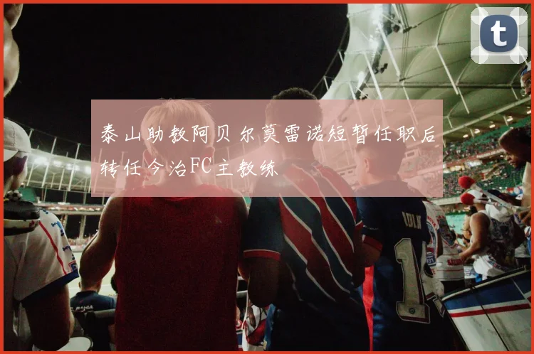 泰山助教阿贝尔莫雷诺短暂任职后转任今治FC主教练