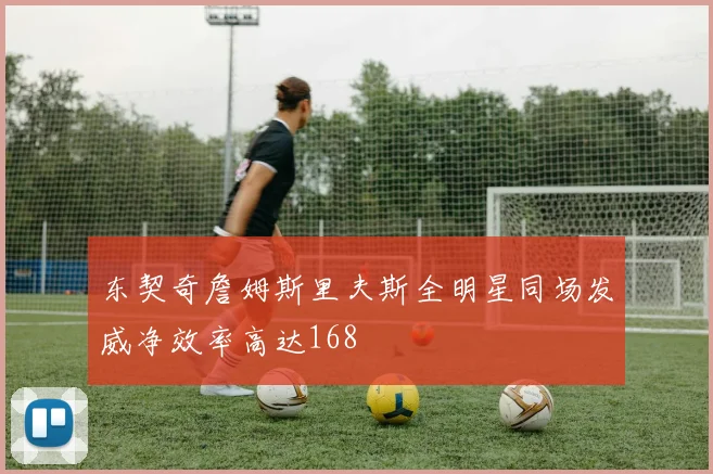东契奇詹姆斯里夫斯全明星同场发威净效率高达168