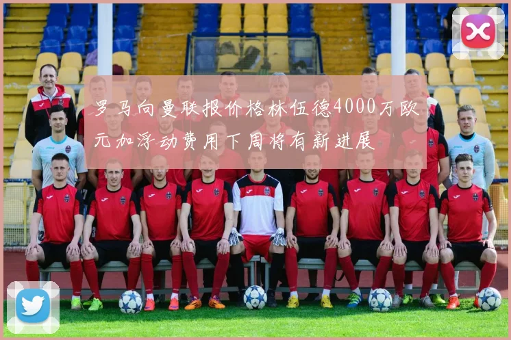 罗马向曼联报价格林伍德4000万欧元加浮动费用下周将有新进展